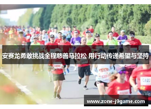 安赛龙勇敢挑战全程慈善马拉松 用行动传递希望与坚持