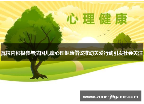 瓦拉内积极参与法国儿童心理健康倡议推动关爱行动引发社会关注