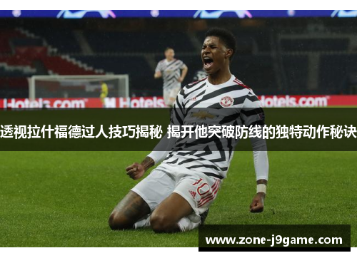 透视拉什福德过人技巧揭秘 揭开他突破防线的独特动作秘诀