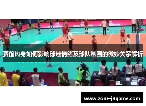 赛前热身如何影响球迷情绪及球队氛围的微妙关系解析