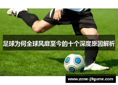 足球为何全球风靡至今的十个深度原因解析