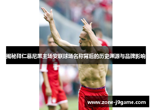 揭秘拜仁慕尼黑主场安联球场名称背后的历史渊源与品牌影响