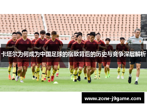 卡塔尔为何成为中国足球的宿敌背后的历史与竞争深层解析