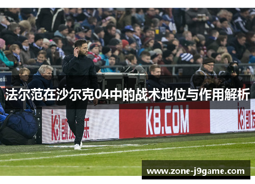 法尔范在沙尔克04中的战术地位与作用解析 法尔范在沙尔克04中的战术地位与作用解析