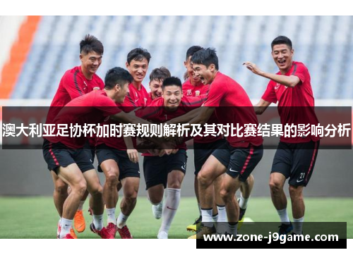 澳大利亚足协杯加时赛规则解析及其对比赛结果的影响分析 澳大利亚足协杯加时赛规则解析及其对比赛结果的影响分析