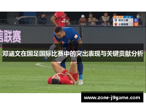 邓涵文在国足国际比赛中的突出表现与关键贡献分析 邓涵文在国足国际比赛中的突出表现与关键贡献分析