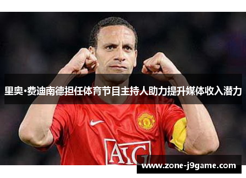 里奥·费迪南德担任体育节目主持人助力提升媒体收入潜力 里奥·费迪南德担任体育节目主持人助力提升媒体收入潜力