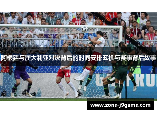 阿根廷与澳大利亚对决背后的时间安排玄机与赛事背后故事 阿根廷与澳大利亚对决背后的时间安排玄机与赛事背后故事