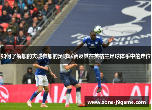 如何了解加的夫城参加的足球联赛及其在英格兰足球体系中的定位 如何了解加的夫城参加的足球联赛及其在英格兰足球体系中的定位