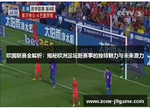 欧国联赛全解析:揭秘欧洲足坛新赛事的独特魅力与未来潜力 欧国联赛全解析:揭秘欧洲足坛新赛事的独特魅力与未来潜力