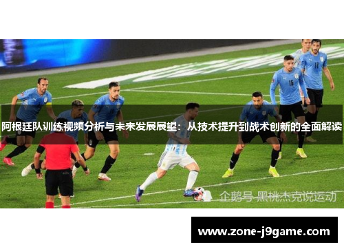 阿根廷队训练视频分析与未来发展展望:从技术提升到战术创新的全面解读 阿根廷队训练视频分析与未来发展展望:从技术提升到战术创新的全面解读