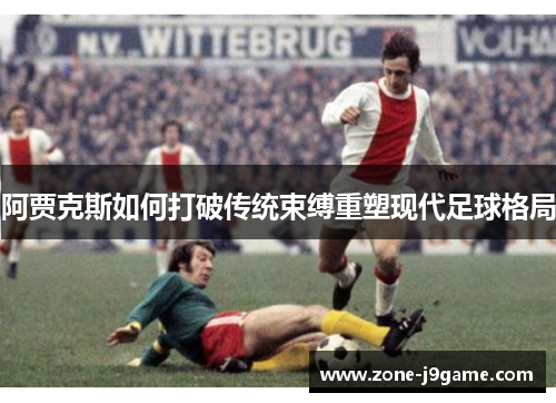 阿贾克斯如何打破传统束缚重塑现代足球格局 阿贾克斯如何打破传统束缚重塑现代足球格局