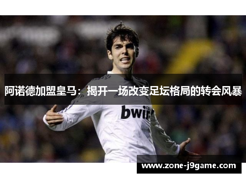 阿诺德加盟皇马:揭开一场改变足坛格局的转会风暴 阿诺德加盟皇马:揭开一场改变足坛格局的转会风暴