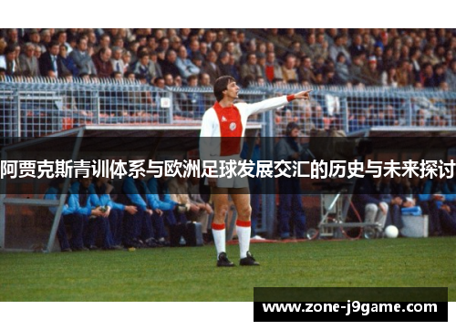 阿贾克斯青训体系与欧洲足球发展交汇的历史与未来探讨 阿贾克斯青训体系与欧洲足球发展交汇的历史与未来探讨