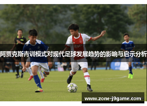 阿贾克斯青训模式对现代足球发展趋势的影响与启示分析 阿贾克斯青训模式对现代足球发展趋势的影响与启示分析