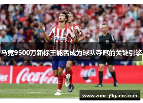 马竞9500万新标王能否成为球队夺冠的关键引擎 马竞9500万新标王能否成为球队夺冠的关键引擎