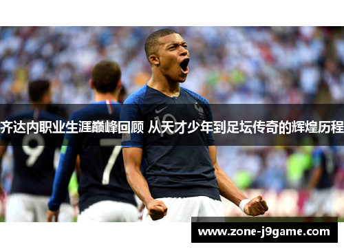 齐达内职业生涯巅峰回顾 从天才少年到足坛传奇的辉煌历程 齐达内职业生涯巅峰回顾 从天才少年到足坛传奇的辉煌历程