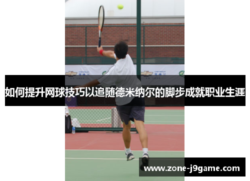 如何提升网球技巧以追随德米纳尔的脚步成就职业生涯 如何提升网球技巧以追随德米纳尔的脚步成就职业生涯