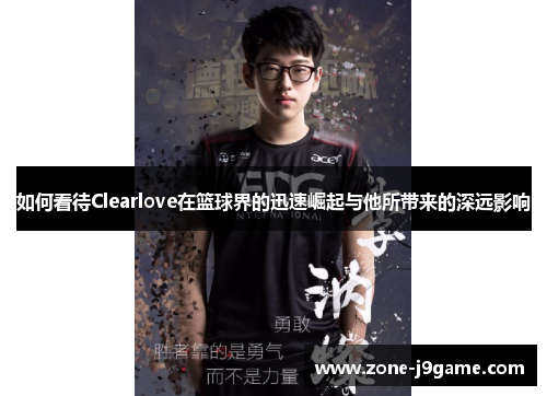 如何看待Clearlove在篮球界的迅速崛起与他所带来的深远影响 如何看待Clearlove在篮球界的迅速崛起与他所带来的深远影响