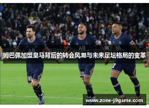 姆巴佩加盟皇马背后的转会风潮与未来足坛格局的变革 姆巴佩加盟皇马背后的转会风潮与未来足坛格局的变革