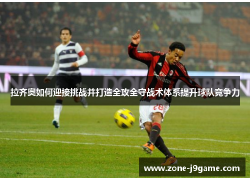 拉齐奥如何迎接挑战并打造全攻全守战术体系提升球队竞争力 拉齐奥如何迎接挑战并打造全攻全守战术体系提升球队竞争力