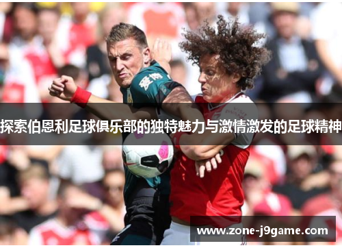 探索伯恩利足球俱乐部的独特魅力与激情激发的足球精神 探索伯恩利足球俱乐部的独特魅力与激情激发的足球精神