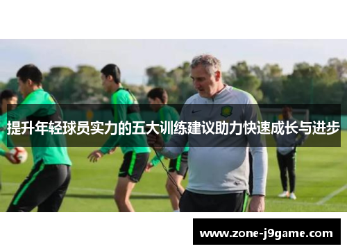 提升年轻球员实力的五大训练建议助力快速成长与进步 提升年轻球员实力的五大训练建议助力快速成长与进步