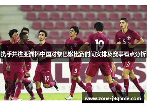 携手共进亚洲杯中国对黎巴嫩比赛时间安排及赛事看点分析