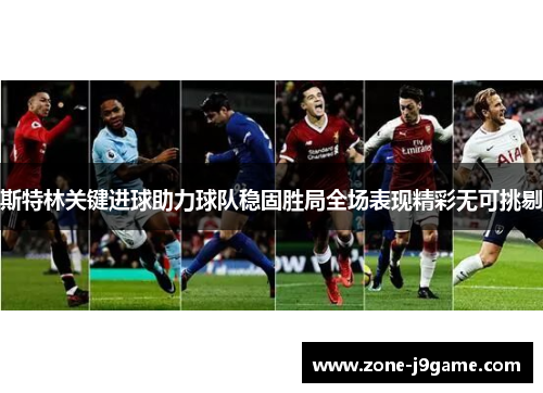 斯特林关键进球助力球队稳固胜局全场表现精彩无可挑剔