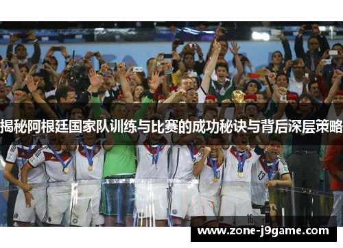 揭秘阿根廷国家队训练与比赛的成功秘诀与背后深层策略