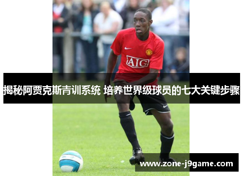 揭秘阿贾克斯青训系统 培养世界级球员的七大关键步骤