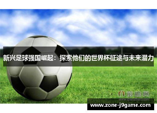 新兴足球强国崛起：探索他们的世界杯征途与未来潜力