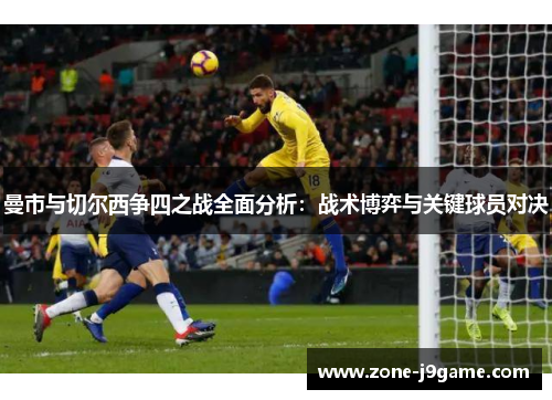 曼市与切尔西争四之战全面分析：战术博弈与关键球员对决