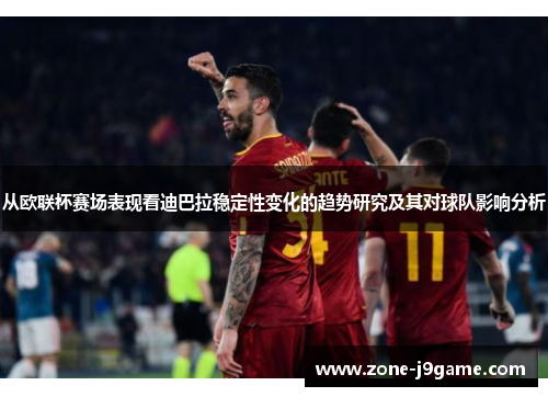 从欧联杯赛场表现看迪巴拉稳定性变化的趋势研究及其对球队影响分析