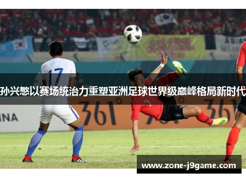 孙兴慜以赛场统治力重塑亚洲足球世界级巅峰格局新时代