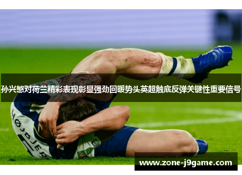 孙兴慜对荷兰精彩表现彰显强劲回暖势头英超触底反弹关键性重要信号 孙兴慜对荷兰精彩表现彰显强劲回暖势头英超触底反弹关键性重要信号
