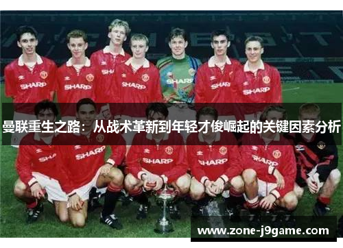 曼联重生之路：从战术革新到年轻才俊崛起的关键因素分析