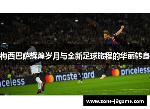 梅西巴萨辉煌岁月与全新足球旅程的华丽转身
