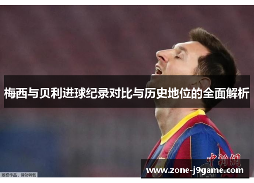 梅西与贝利进球纪录对比与历史地位的全面解析