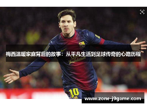 梅西温暖家庭背后的故事：从平凡生活到足球传奇的心路历程