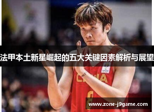 法甲本土新星崛起的五大关键因素解析与展望