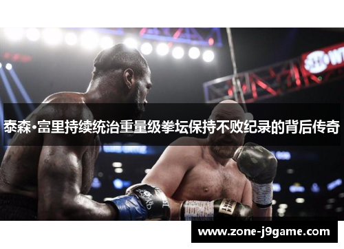 泰森·富里持续统治重量级拳坛保持不败纪录的背后传奇