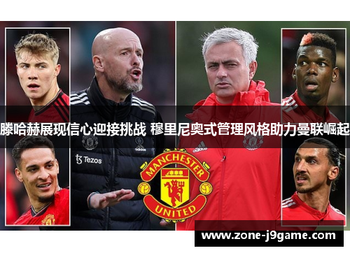 滕哈赫展现信心迎接挑战 穆里尼奥式管理风格助力曼联崛起