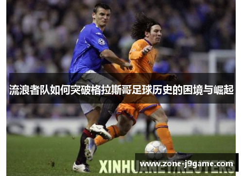 流浪者队如何突破格拉斯哥足球历史的困境与崛起