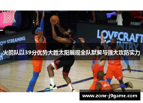 火箭队以39分优势大胜太阳展现全队默契与强大攻防实力