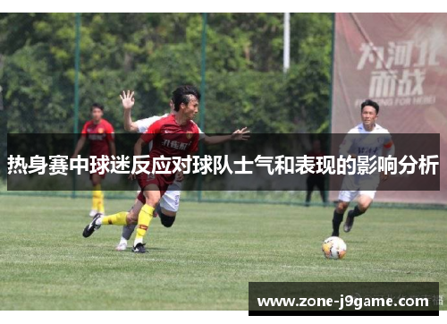 热身赛中球迷反应对球队士气和表现的影响分析