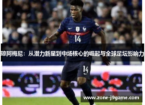 琼阿梅尼：从潜力新星到中场核心的崛起与全球足坛影响力