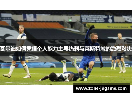 瓦尔迪如何凭借个人能力主导热刺与莱斯特城的激烈对决