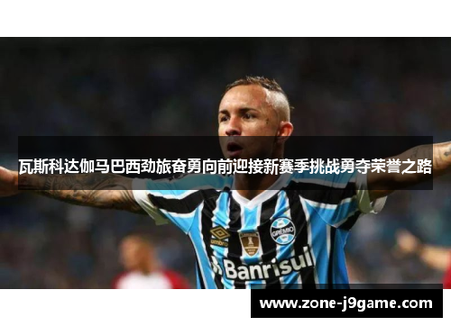 瓦斯科达伽马巴西劲旅奋勇向前迎接新赛季挑战勇夺荣誉之路