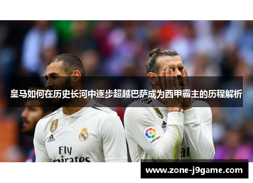 皇马如何在历史长河中逐步超越巴萨成为西甲霸主的历程解析